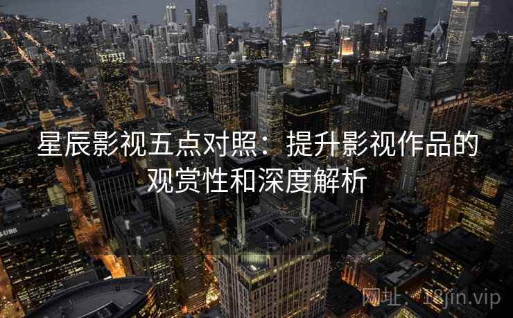 星辰影视五点对照:提升影视作品的观赏性和深度解析 星辰影视五点对照:提升影视作品的观赏性和深度解析