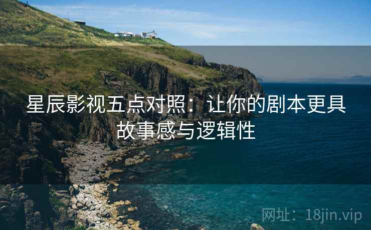 星辰影视五点对照:让你的剧本更具故事感与逻辑性 星辰影视五点对照:让你的剧本更具故事感与逻辑性