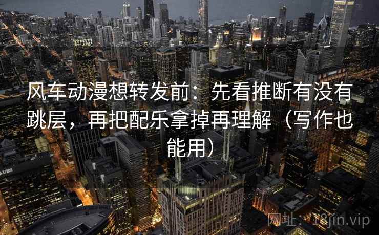 风车动漫想转发前:先看推断有没有跳层,再把配乐拿掉再理解(写作也能用) 风车动漫想转发前:先看推断有没有跳层,再把配乐拿掉再理解(写作也能用)