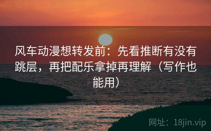风车动漫想转发前:先看推断有没有跳层,再把配乐拿掉再理解(写作也能用) 风车动漫想转发前:先看推断有没有跳层,再把配乐拿掉再理解(写作也能用)