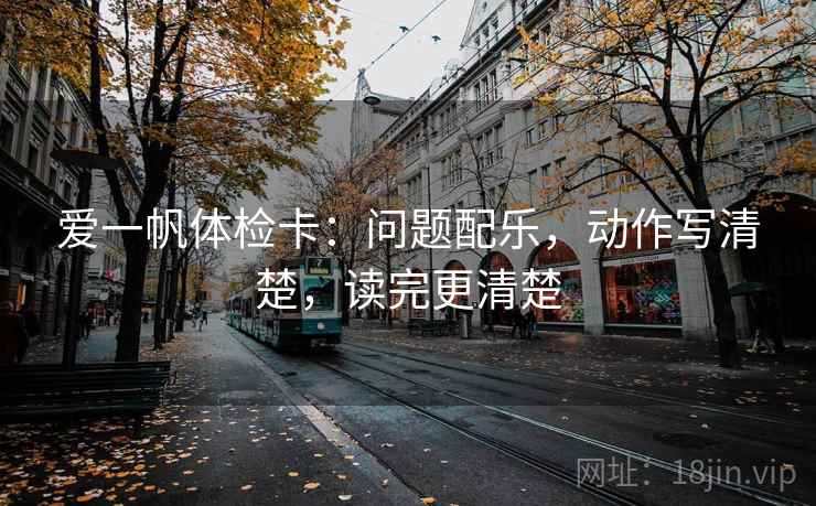 爱一帆体检卡:问题配乐,动作写清楚,读完更清楚 爱一帆体检卡:问题配乐,动作写清楚,读完更清楚