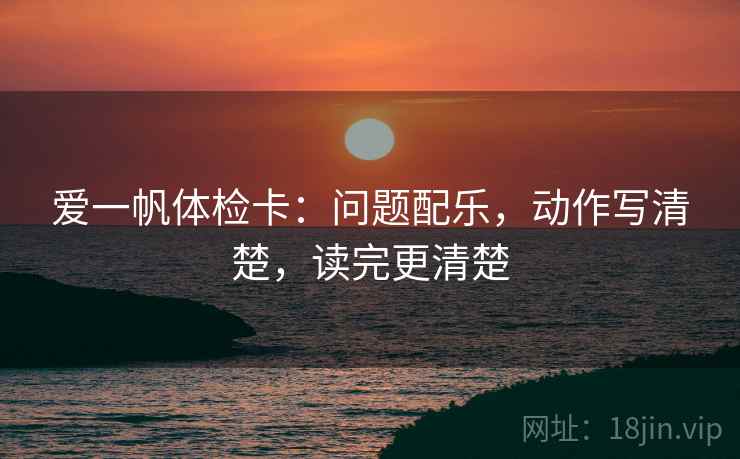 爱一帆体检卡:问题配乐,动作写清楚,读完更清楚 爱一帆体检卡:问题配乐,动作写清楚,读完更清楚