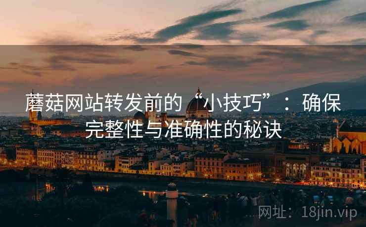 蘑菇网站转发前的“小技巧”:确保完整性与准确性的秘诀 蘑菇网站转发前的“小技巧”:确保完整性与准确性的秘诀
