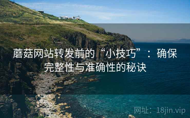 蘑菇网站转发前的“小技巧”:确保完整性与准确性的秘诀 蘑菇网站转发前的“小技巧”:确保完整性与准确性的秘诀