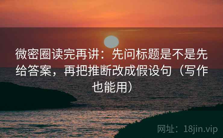 微密圈读完再讲:先问标题是不是先给答案,再把推断改成假设句(写作也能用) 微密圈读完再讲:先问标题是不是先给答案,再把推断改成假设句(写作也能用)