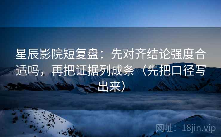 星辰影院短复盘:先对齐结论强度合适吗,再把证据列成条(先把口径写出来) 星辰影院短复盘:先对齐结论强度合适吗,再把证据列成条(先把口径写出来)