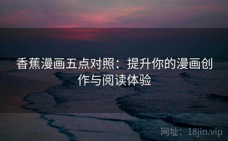 香蕉漫画五点对照:提升你的漫画创作与阅读体验 香蕉漫画五点对照:提升你的漫画创作与阅读体验